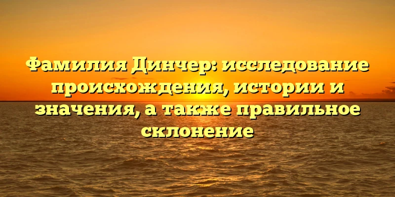 Фамилия Динчер: исследование происхождения, истории и значения, а также правильное склонение Фамилия Динчер: исследование происхождения, истории и значения, а также правильное склонение