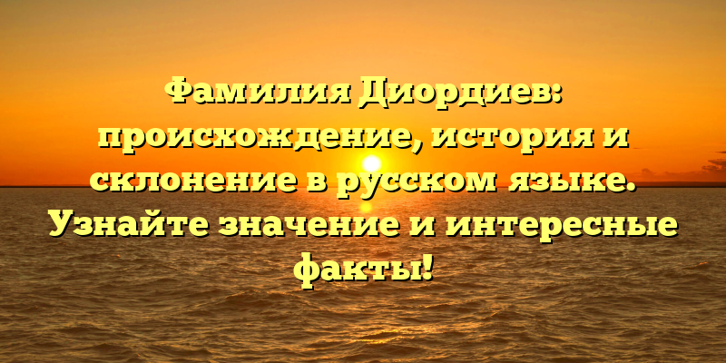 Фамилия Диордиев: происхождение, история и склонение в русском языке. Узнайте значение и интересные факты!