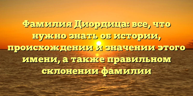 Фамилия Диордица: все, что нужно знать об истории, происхождении и значении этого имени, а также правильном склонении фамилии