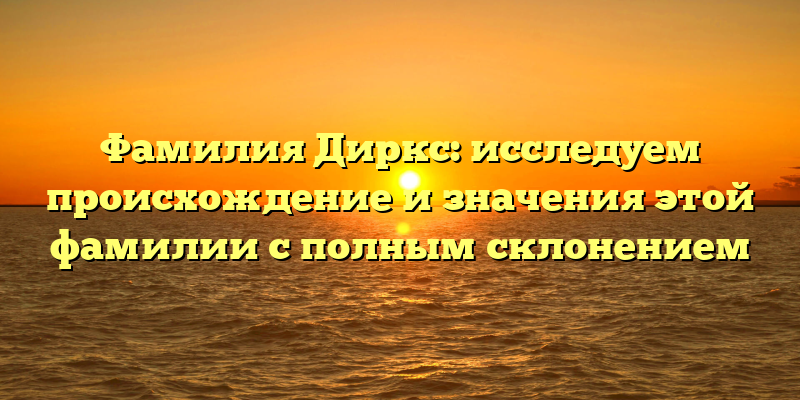 Фамилия Диркс: исследуем происхождение и значения этой фамилии с полным склонением