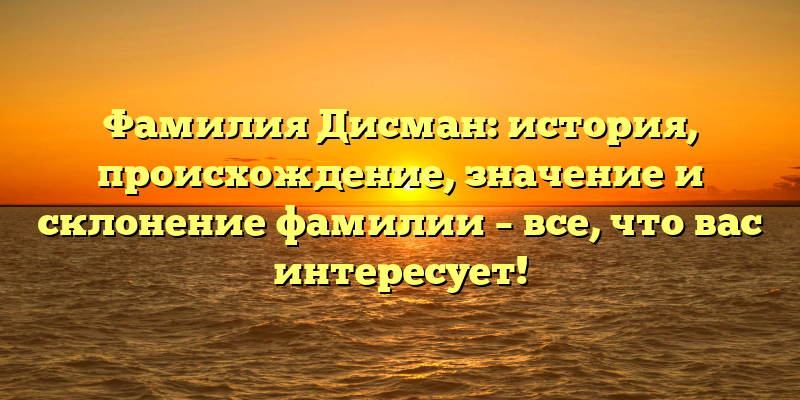 Фамилия Дисман: история, происхождение, значение и склонение фамилии – все, что вас интересует!