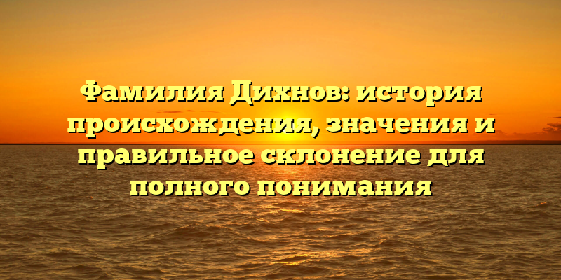 Фамилия Дихнов: история происхождения, значения и правильное склонение для полного понимания
