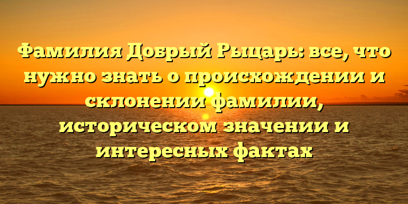 Фамилия Добрый Рыцарь: все, что нужно знать о происхождении и склонении фамилии, историческом значении и интересных фактах