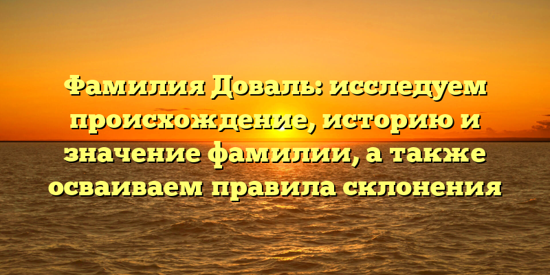 Фамилия Доваль: исследуем происхождение, историю и значение фамилии, а также осваиваем правила склонения