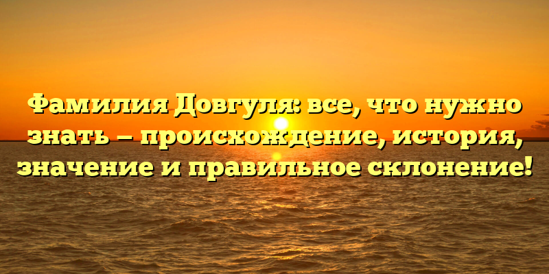 Фамилия Довгуля: все, что нужно знать — происхождение, история, значение и правильное склонение!