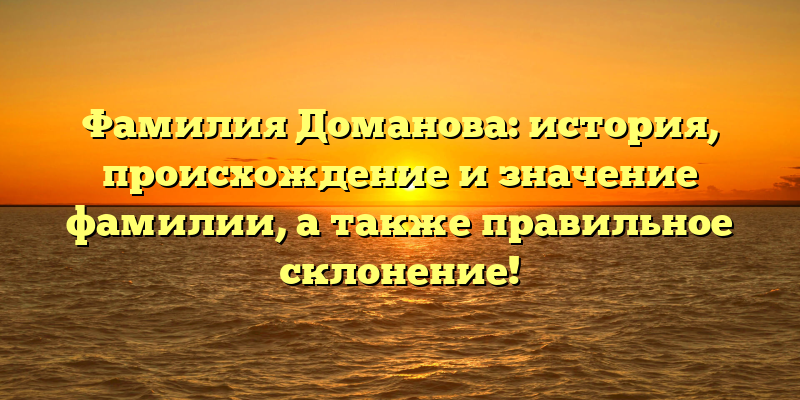 Фамилия Доманова: история, происхождение и значение фамилии, а также правильное склонение!