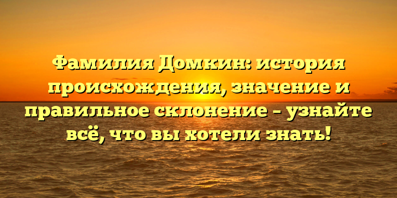 Фамилия Домкин: история происхождения, значение и правильное склонение – узнайте всё, что вы хотели знать!