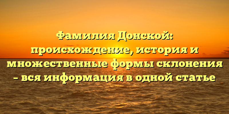 Фамилия Донской: происхождение, история и множественные формы склонения – вся информация в одной статье