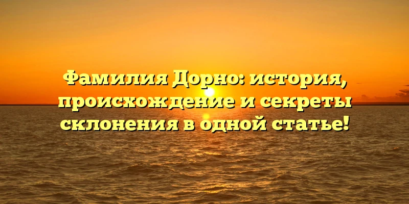 Фамилия Дорно: история, происхождение и секреты склонения в одной статье!