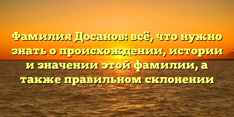 Фамилия Досанов: всё, что нужно знать о происхождении, истории и значении этой фамилии, а также правильном склонении