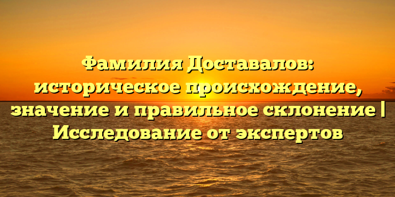 Фамилия Доставалов: историческое происхождение, значение и правильное склонение | Исследование от экспертов