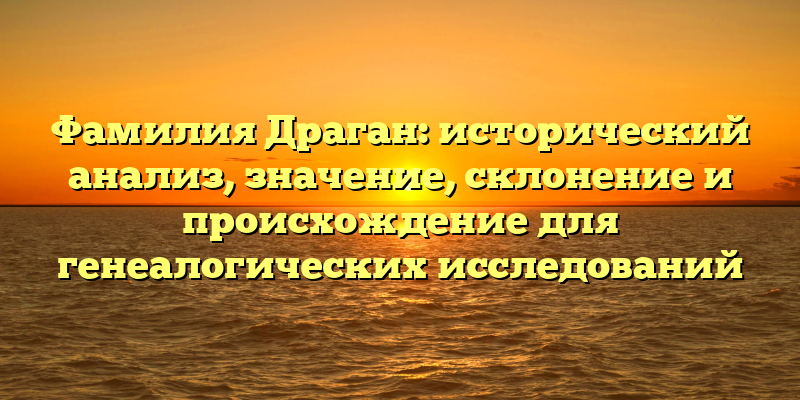 Фамилия Драган: исторический анализ, значение, склонение и происхождение для генеалогических исследований