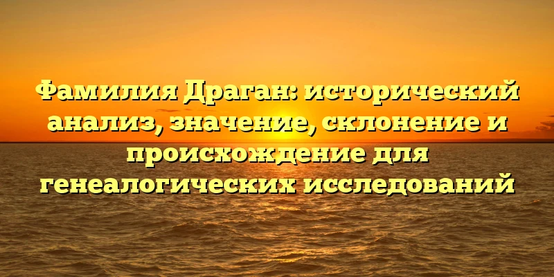 Фамилия Драган: исторический анализ, значение, склонение и происхождение для генеалогических исследований Фамилия Драган: исторический анализ, значение, склонение и происхождение для генеалогических исследований