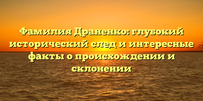 Фамилия Драненко: глубокий исторический след и интересные факты о происхождении и склонении