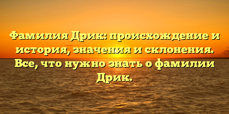 Фамилия Дрик: происхождение и история, значения и склонения. Все, что нужно знать о фамилии Дрик.