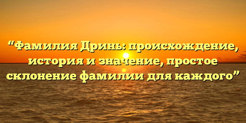 “Фамилия Дринь: происхождение, история и значение, простое склонение фамилии для каждого”