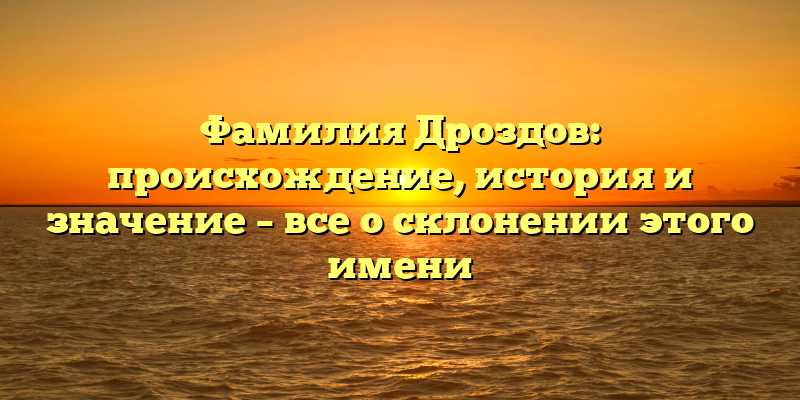 Фамилия Дроздов: происхождение, история и значение – все о склонении этого имени