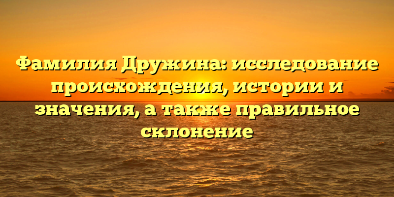 Фамилия Дружина: исследование происхождения, истории и значения, а также правильное склонение