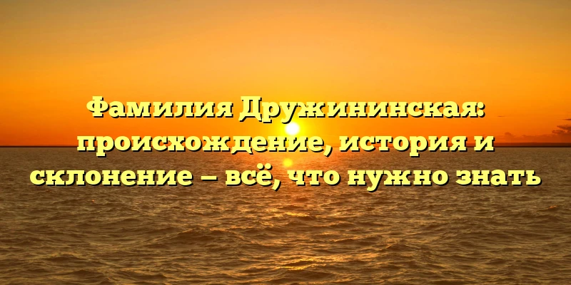 Фамилия Дружининская: происхождение, история и склонение — всё, что нужно знать