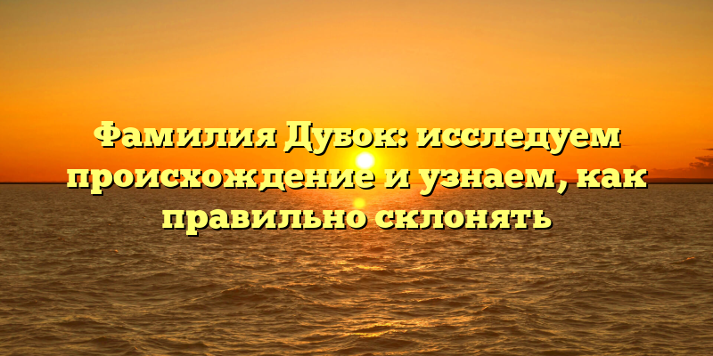 Фамилия Дубок: исследуем происхождение и узнаем, как правильно склонять