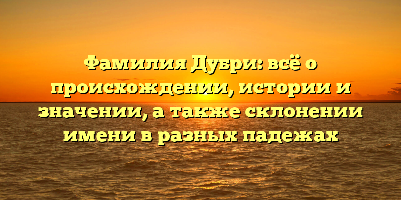 Фамилия Дубри: всё о происхождении, истории и значении, а также склонении имени в разных падежах