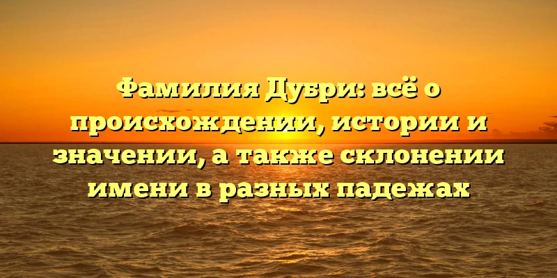 Фамилия Дубри: всё о происхождении, истории и значении, а также склонении имени в разных падежах Фамилия Дубри: всё о происхождении, истории и значении, а также склонении имени в разных падежах