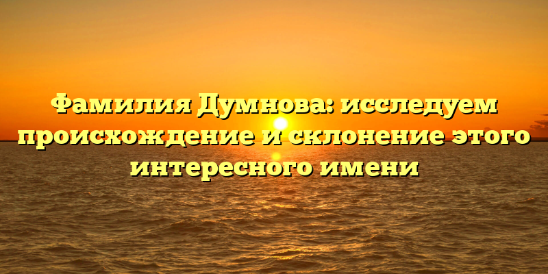 Фамилия Думнова: исследуем происхождение и склонение этого интересного имени