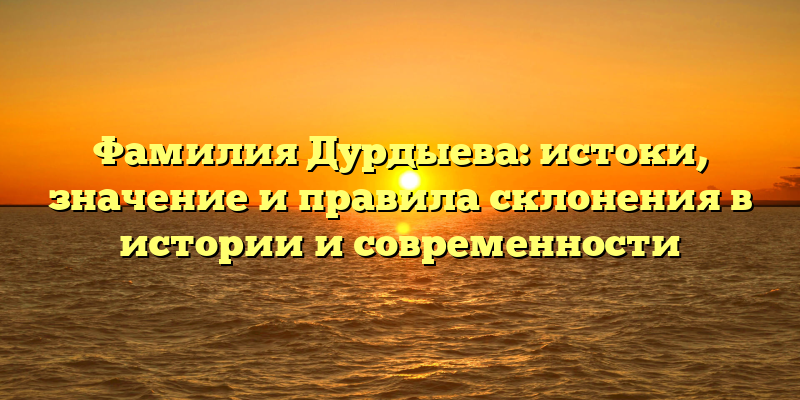 Фамилия Дурдыева: истоки, значение и правила склонения в истории и современности