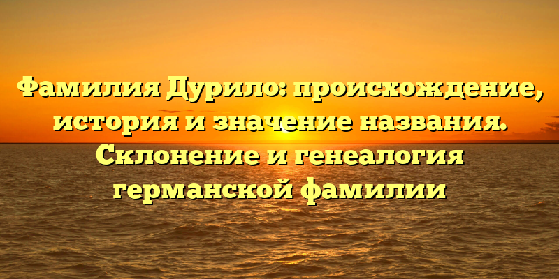 Фамилия Дурило: происхождение, история и значение названия. Склонение и генеалогия германской фамилии