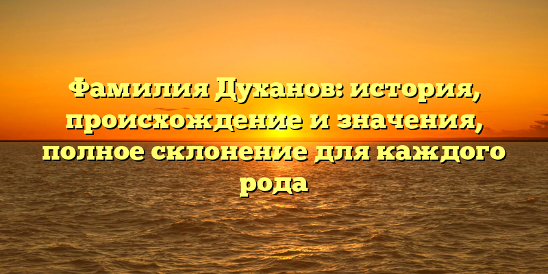 Фамилия Духанов: история, происхождение и значения, полное склонение для каждого рода
