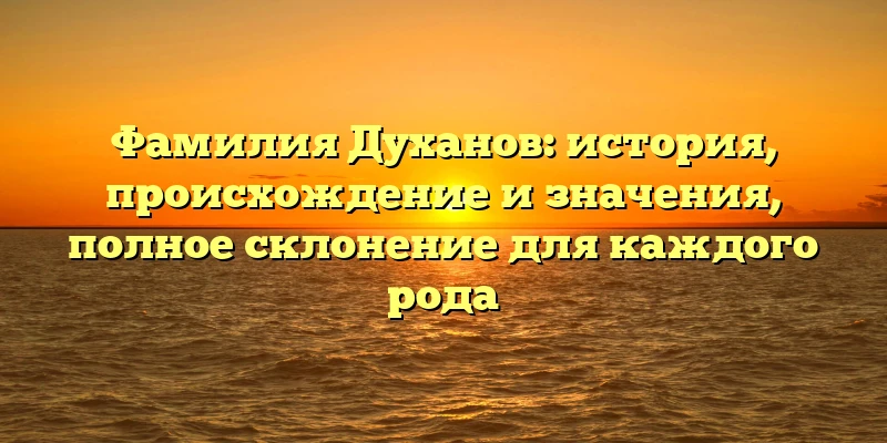 Фамилия Духанов: история, происхождение и значения, полное склонение для каждого рода