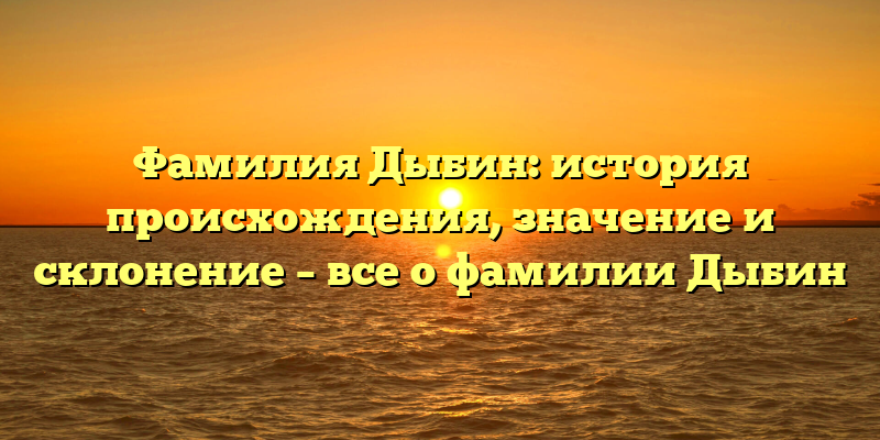 Фамилия Дыбин: история происхождения, значение и склонение – все о фамилии Дыбин