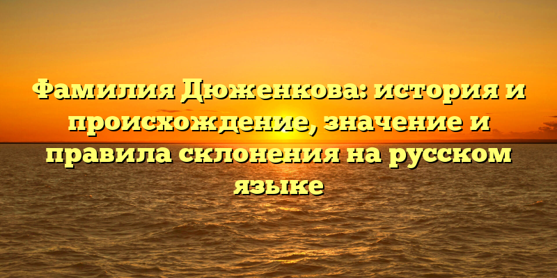 Фамилия Дюженкова: история и происхождение, значение и правила склонения на русском языке