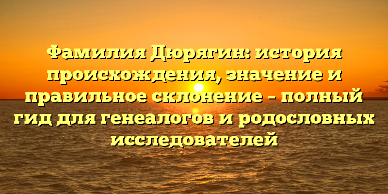 Фамилия Дюрягин: история происхождения, значение и правильное склонение – полный гид для генеалогов и родословных исследователей