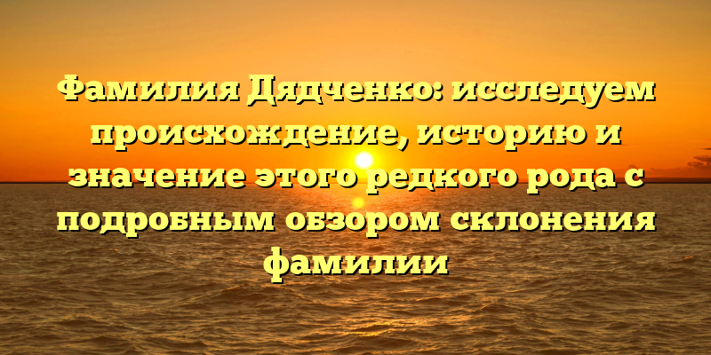Фамилия Дядченко: исследуем происхождение, историю и значение этого редкого рода с подробным обзором склонения фамилии
