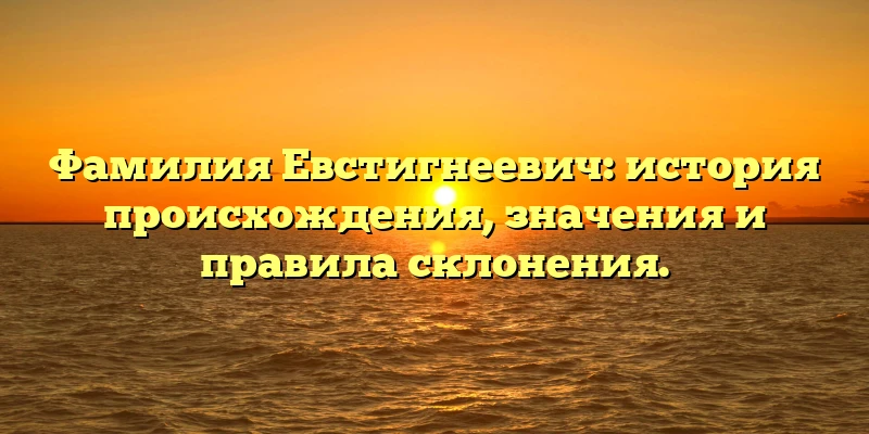 Фамилия Евстигнеевич: история происхождения, значения и правила склонения. Фамилия Евстигнеевич: история происхождения, значения и правила склонения.