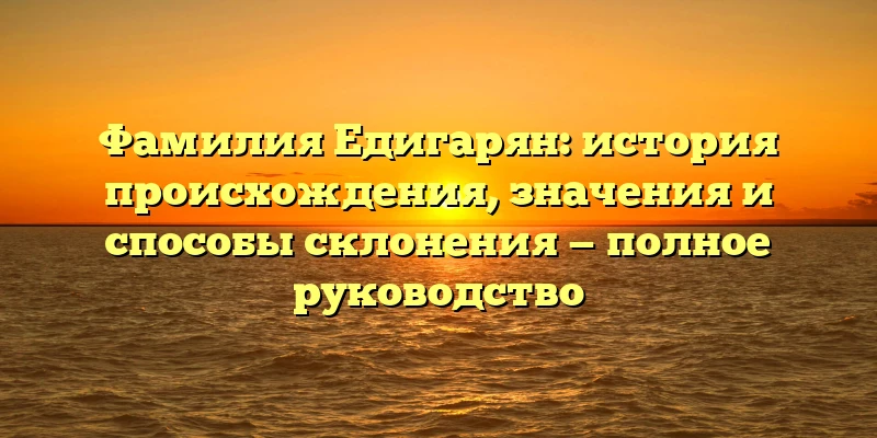 Фамилия Едигарян: история происхождения, значения и способы склонения — полное руководство Фамилия Едигарян: история происхождения, значения и способы склонения — полное руководство