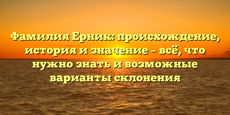 Фамилия Ерник: происхождение, история и значение – всё, что нужно знать и возможные варианты склонения