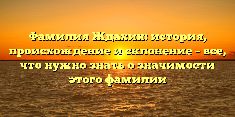 Фамилия Ждахин: история, происхождение и склонение – все, что нужно знать о значимости этого фамилии