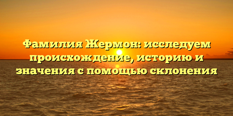 Фамилия Жермон: исследуем происхождение, историю и значения с помощью склонения
