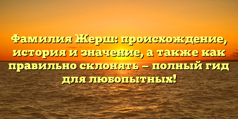 Фамилия Жерш: происхождение, история и значение, а также как правильно склонять — полный гид для любопытных!