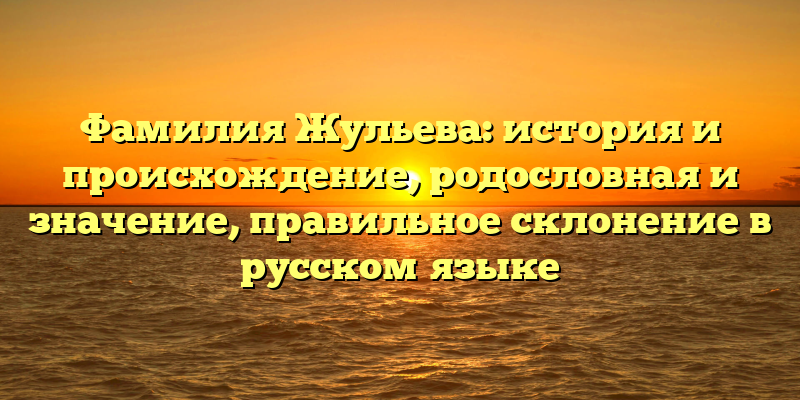 Фамилия Жульева: история и происхождение, родословная и значение, правильное склонение в русском языке