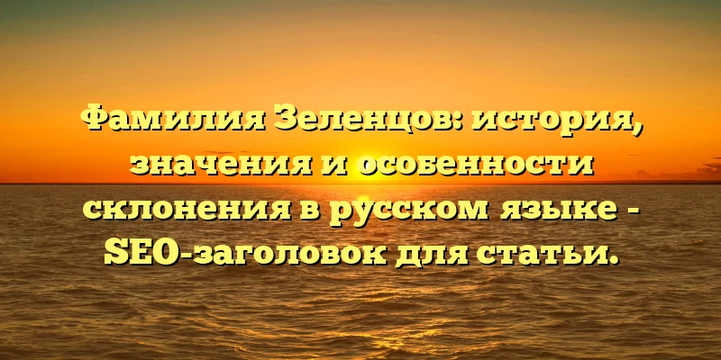 Фамилия Зеленцов: история, значения и особенности склонения в русском языке - SEO-заголовок для статьи. Фамилия Зеленцов: история, значения и особенности склонения в русском языке - SEO-заголовок для статьи.