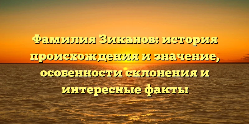 Фамилия Зиканов: история происхождения и значение, особенности склонения и интересные факты