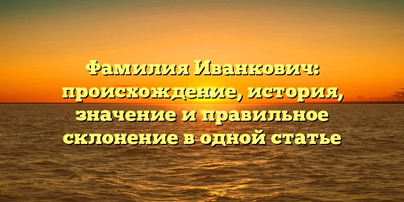 Фамилия Иванкович: происхождение, история, значение и правильное склонение в одной статье Фамилия Иванкович: происхождение, история, значение и правильное склонение в одной статье