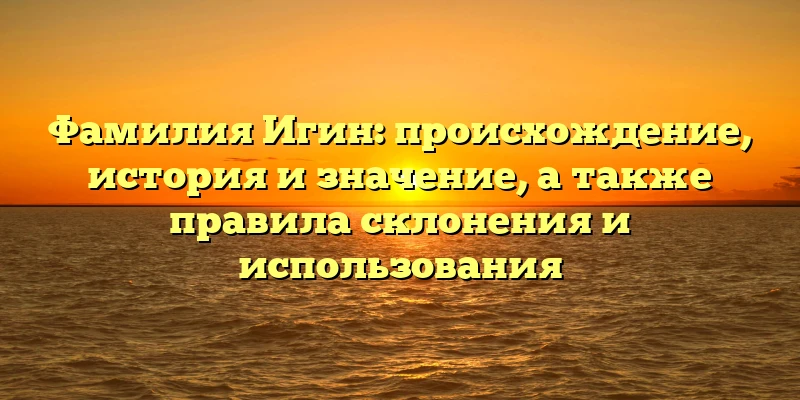 Фамилия Игин: происхождение, история и значение, а также правила склонения и использования Фамилия Игин: происхождение, история и значение, а также правила склонения и использования