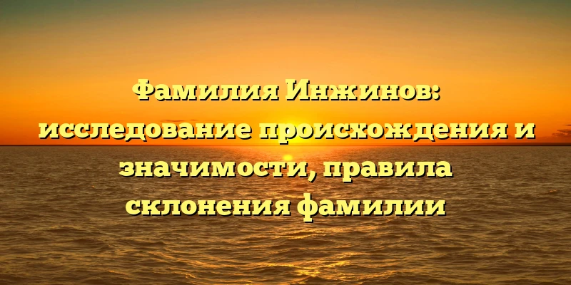 Фамилия Инжинов: исследование происхождения и значимости, правила склонения фамилии Фамилия Инжинов: исследование происхождения и значимости, правила склонения фамилии