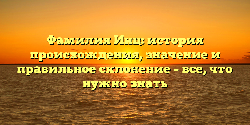 Фамилия Инц: история происхождения, значение и правильное склонение – все, что нужно знать