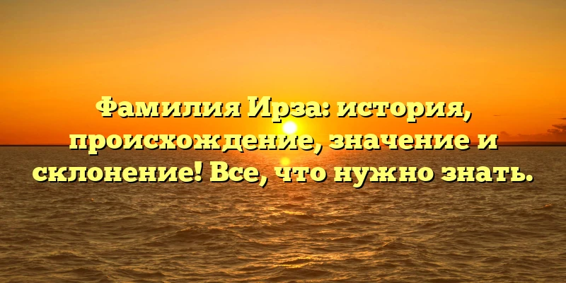 Фамилия Ирза: история, происхождение, значение и склонение! Все, что нужно знать.