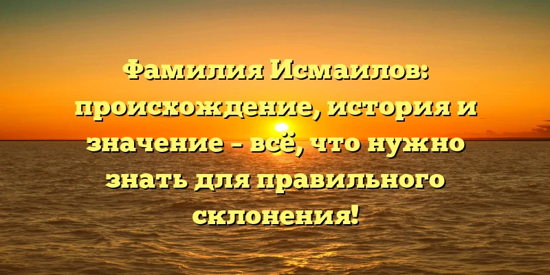 Фамилия Исмаилов: происхождение, история и значение – всё, что нужно знать для правильного склонения! Фамилия Исмаилов: происхождение, история и значение – всё, что нужно знать для правильного склонения!